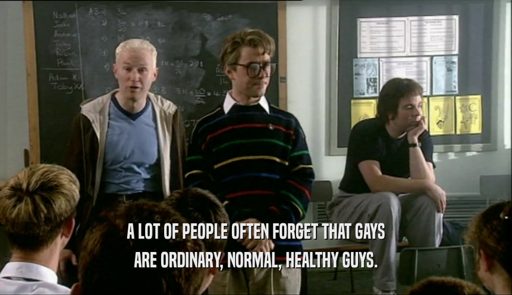 A LOT OF PEOPLE OFTEN FORGET THAT GAYS
 ARE ORDINARY, NORMAL, HEALTHY GUYS.
 