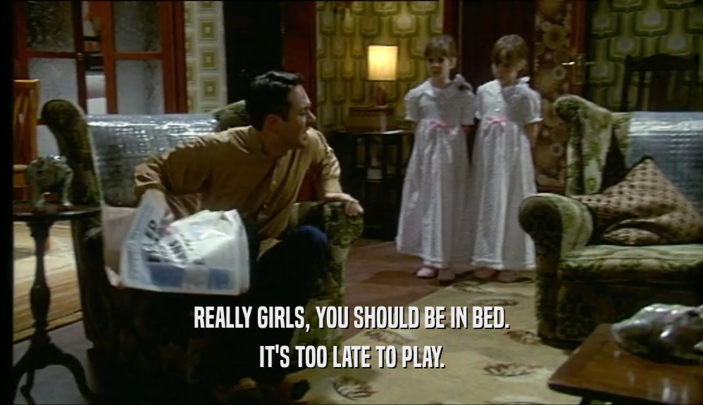 REALLY GIRLS, YOU SHOULD BE IN BED.
 IT'S TOO LATE TO PLAY.
 