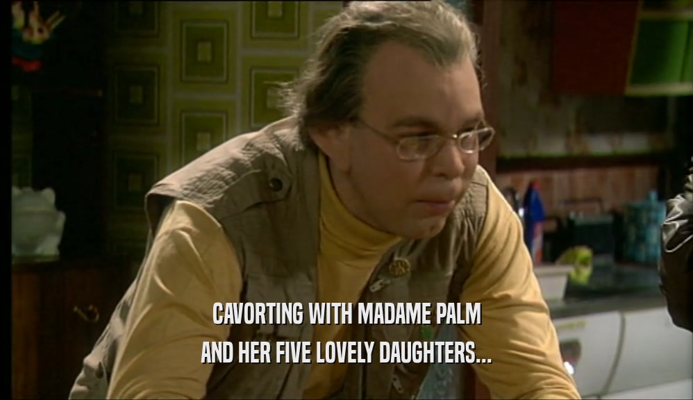 CAVORTING WITH MADAME PALM AND HER FIVE LOVELY DAUGHTERS... 