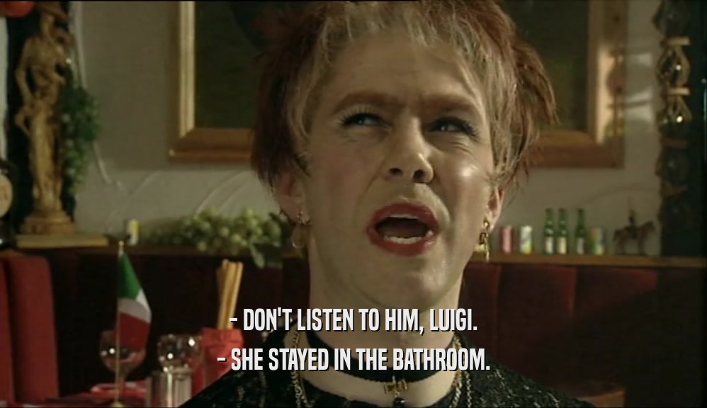 - DON'T LISTEN TO HIM, LUIGI. - SHE STAYED IN THE BATHROOM. 