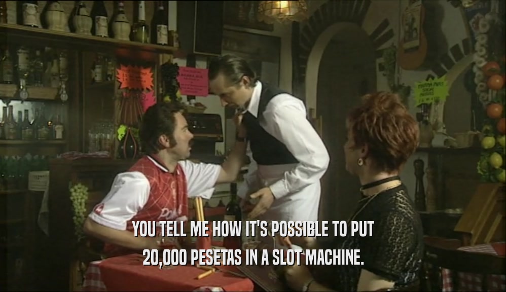 YOU TELL ME HOW IT'S POSSIBLE TO PUT 20,000 PESETAS IN A SLOT MACHINE. 
