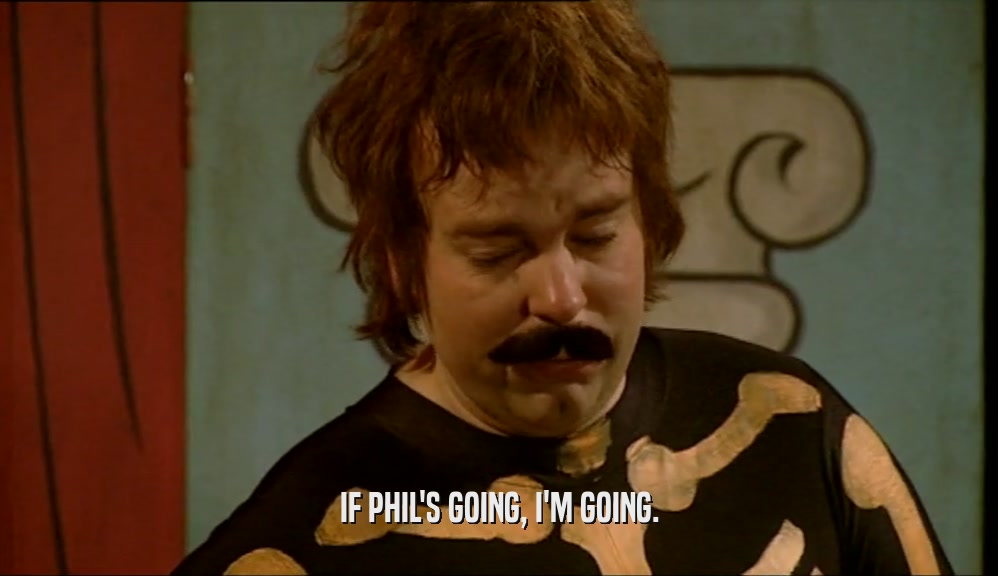 IF PHIL'S GOING, I'M GOING.  
