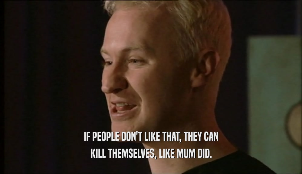 IF PEOPLE DON'T LIKE THAT, THEY CAN KILL THEMSELVES, LIKE MUM DID. 
