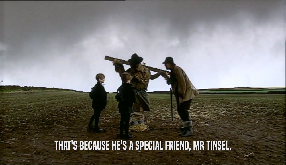 THAT'S BECAUSE HE'S A SPECIAL FRIEND, MR TINSEL.  
