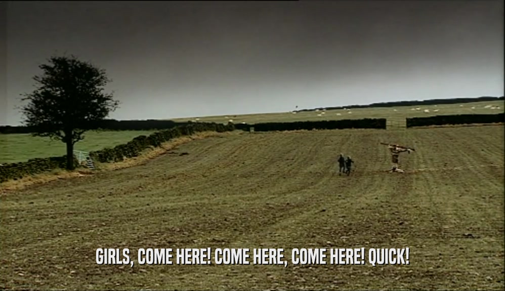 GIRLS, COME HERE! COME HERE, COME HERE! QUICK!  