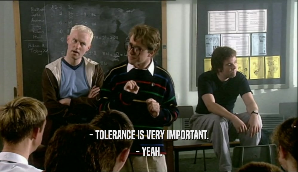 - TOLERANCE IS VERY IMPORTANT. - YEAH. 