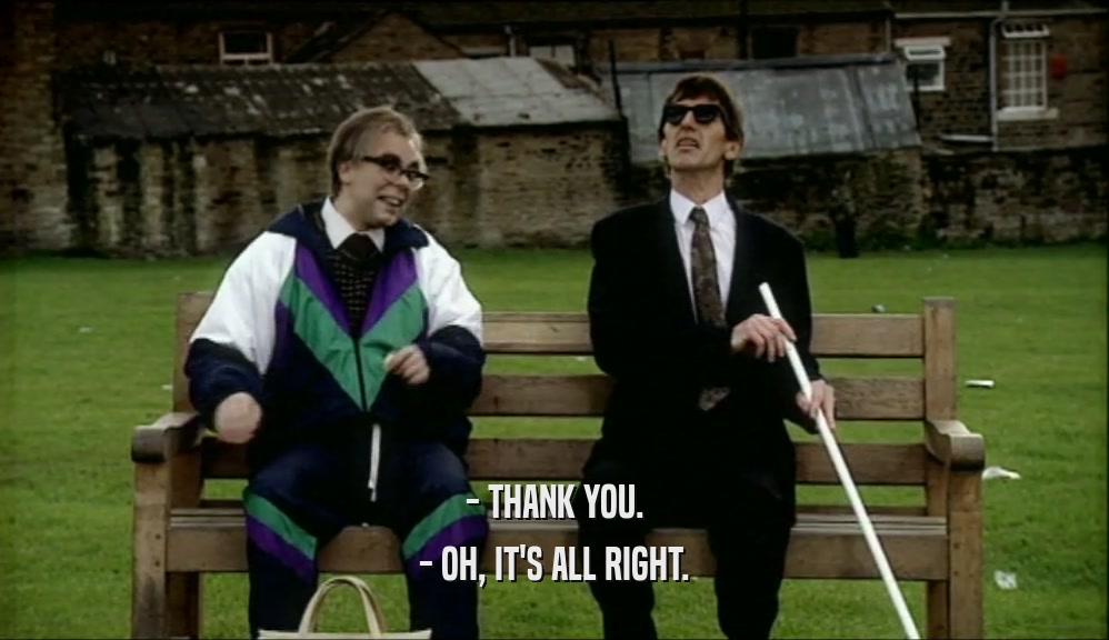 - THANK YOU. - OH, IT'S ALL RIGHT. 