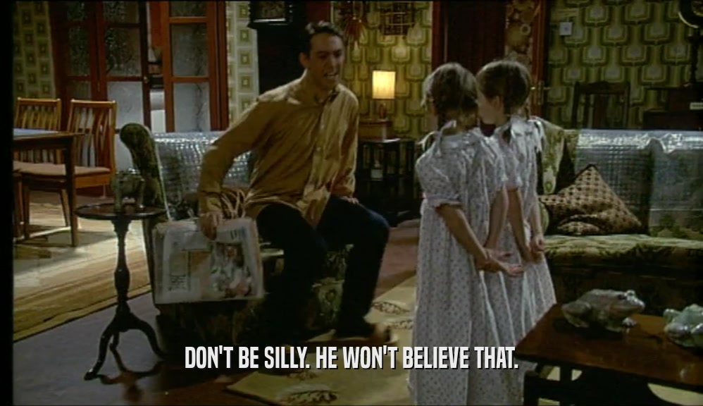 DON'T BE SILLY. HE WON'T BELIEVE THAT.  