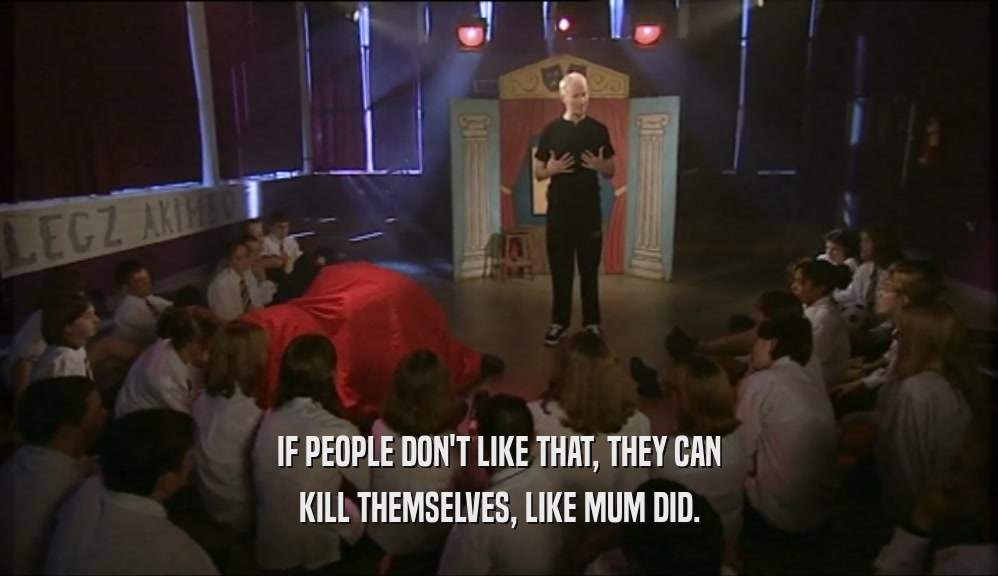 IF PEOPLE DON'T LIKE THAT, THEY CAN KILL THEMSELVES, LIKE MUM DID. 