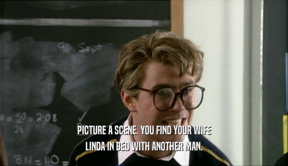 PICTURE A SCENE. YOU FIND YOUR WIFE LINDA IN BED WITH ANOTHER MAN. 