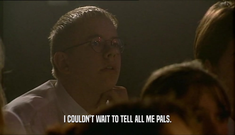 I COULDN'T WAIT TO TELL ALL ME PALS.  