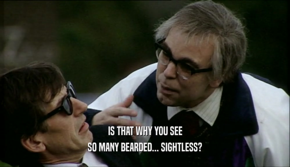 IS THAT WHY YOU SEE SO MANY BEARDED... SIGHTLESS? 