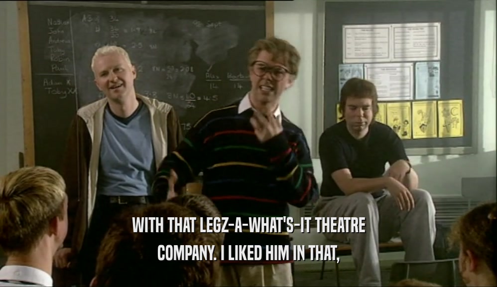 WITH THAT LEGZ-A-WHAT'S-IT THEATRE
 COMPANY. I LIKED HIM IN THAT,
 
