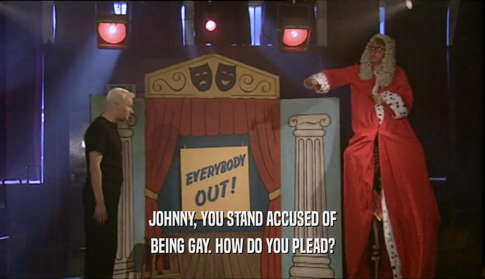 JOHNNY, YOU STAND ACCUSED OF
 BEING GAY. HOW DO YOU PLEAD?
 