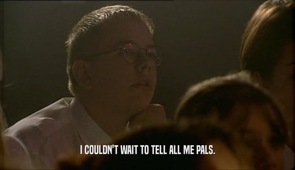 I COULDN'T WAIT TO TELL ALL ME PALS.  