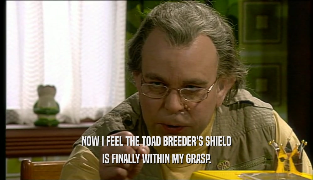 NOW I FEEL THE TOAD BREEDER'S SHIELD
 IS FINALLY WITHIN MY GRASP.
 