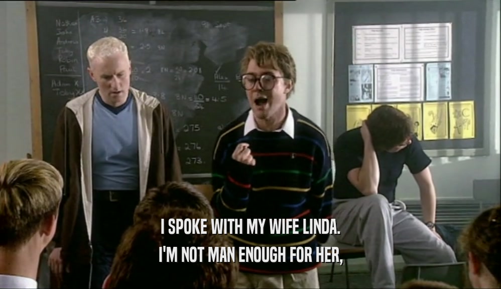 I SPOKE WITH MY WIFE LINDA. I'M NOT MAN ENOUGH FOR HER, 