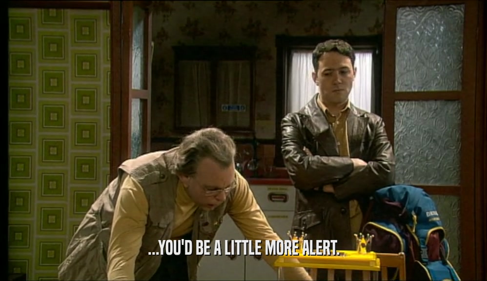 ...YOU'D BE A LITTLE MORE ALERT.  