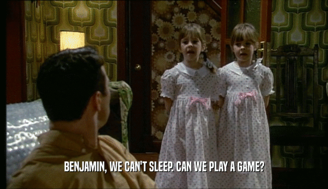 BENJAMIN, WE CAN'T SLEEP. CAN WE PLAY A GAME?
  