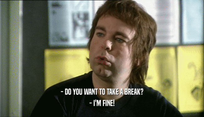 - DO YOU WANT TO TAKE A BREAK? - I'M FINE! 