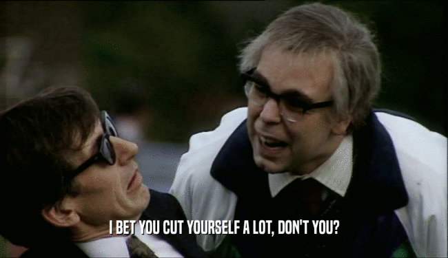 I BET YOU CUT YOURSELF A LOT, DON'T YOU?  