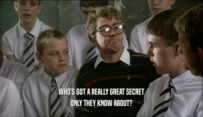 WHO'S GOT A REALLY GREAT SECRET
 ONLY THEY KNOW ABOUT?
 