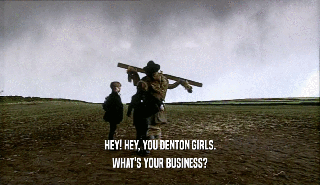 HEY! HEY, YOU DENTON GIRLS. WHAT'S YOUR BUSINESS? 