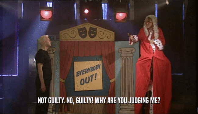 NOT GUILTY. NO, GUILTY! WHY ARE YOU JUDGING ME?
  