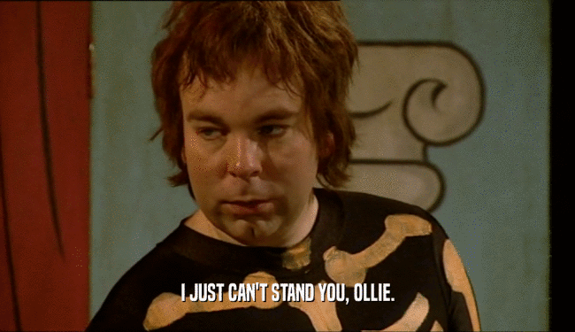 I JUST CAN'T STAND YOU, OLLIE.  