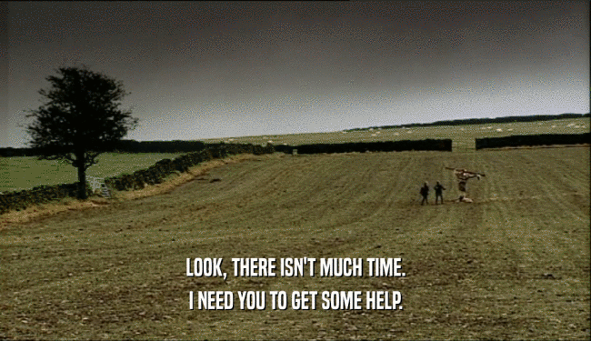 LOOK, THERE ISN'T MUCH TIME. I NEED YOU TO GET SOME HELP. 