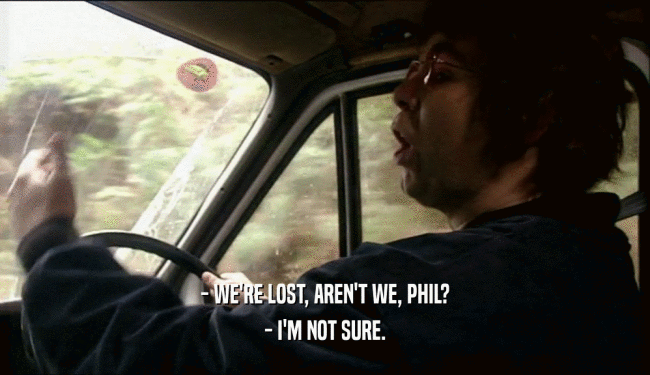 - WE'RE LOST, AREN'T WE, PHIL? - I'M NOT SURE. 
