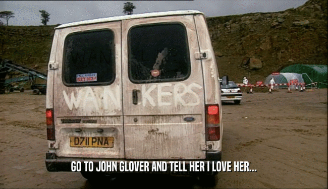 GO TO JOHN GLOVER AND TELL HER I LOVE HER...  
