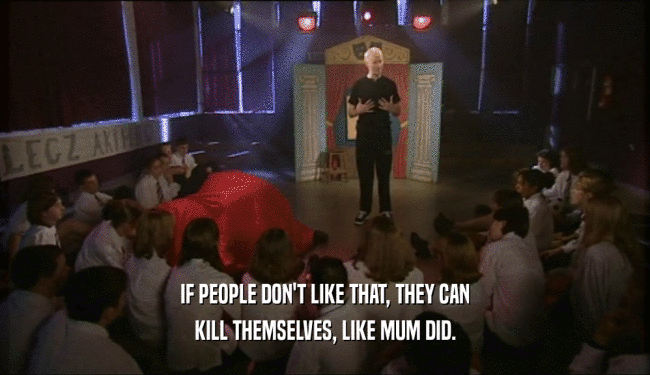 IF PEOPLE DON'T LIKE THAT, THEY CAN KILL THEMSELVES, LIKE MUM DID. 