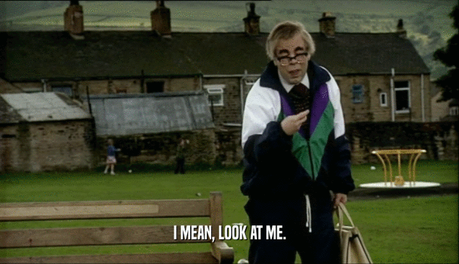 I MEAN, LOOK AT ME.  