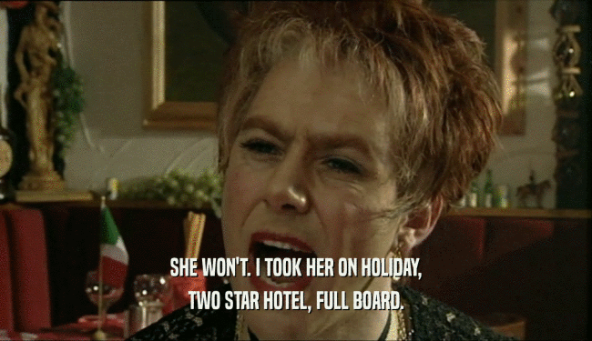 SHE WON'T. I TOOK HER ON HOLIDAY,
 TWO STAR HOTEL, FULL BOARD.
 