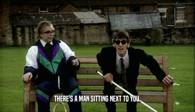 THERE'S A MAN SITTING NEXT TO YOU.  