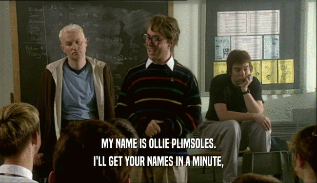 MY NAME IS OLLIE PLIMSOLES. I'LL GET YOUR NAMES IN A MINUTE, 