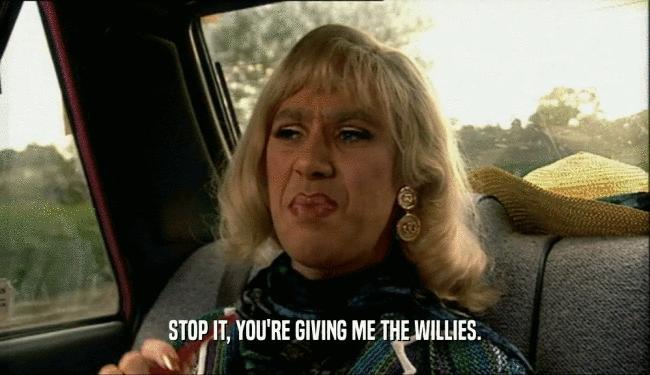 STOP IT, YOU'RE GIVING ME THE WILLIES.  