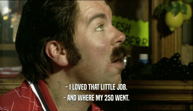 - I LOVED THAT LITTLE JOB. - AND WHERE MY 250 WENT. 