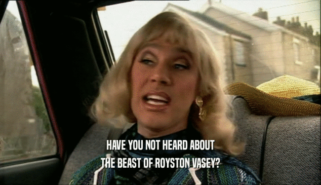 HAVE YOU NOT HEARD ABOUT
 THE BEAST OF ROYSTON VASEY?
 