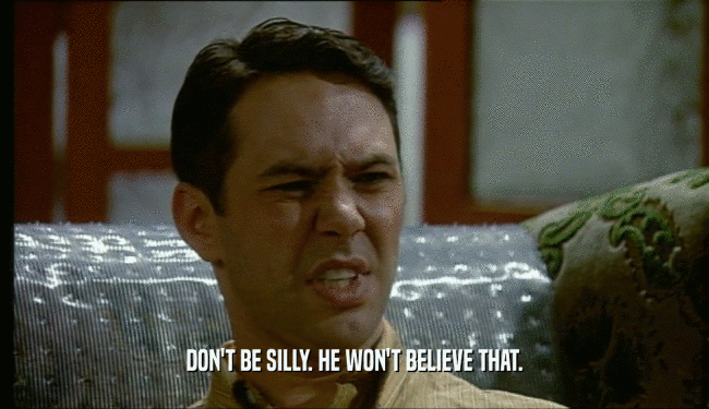 DON'T BE SILLY. HE WON'T BELIEVE THAT.  