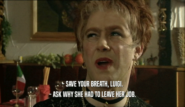 - SAVE YOUR BREATH, LUIGI. - ASK WHY SHE HAD TO LEAVE HER JOB. 