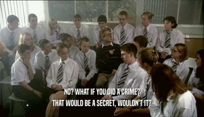 NO? WHAT IF YOU DID A CRIME?
 THAT WOULD BE A SECRET, WOULDN'T IT?
 