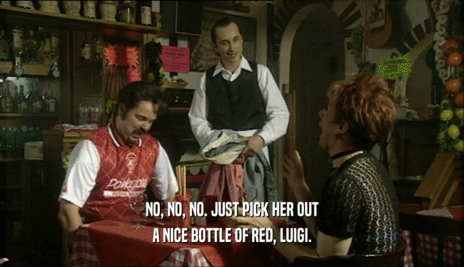 NO, NO, NO. JUST PICK HER OUT A NICE BOTTLE OF RED, LUIGI. 