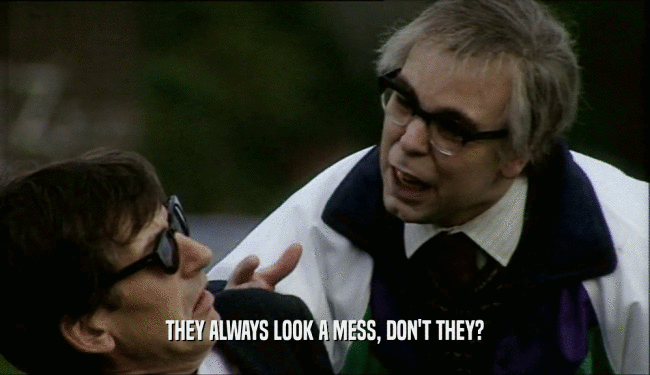 THEY ALWAYS LOOK A MESS, DON'T THEY?  