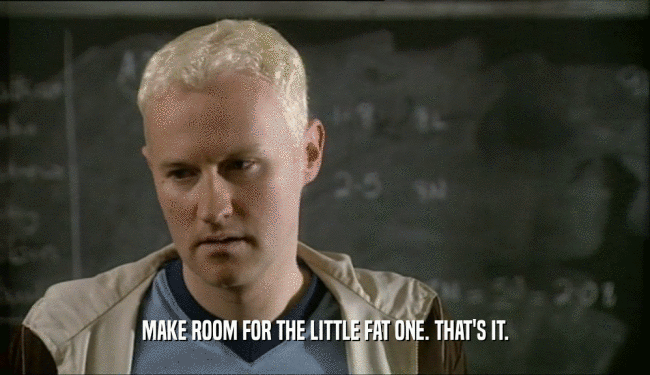MAKE ROOM FOR THE LITTLE FAT ONE. THAT'S IT.  