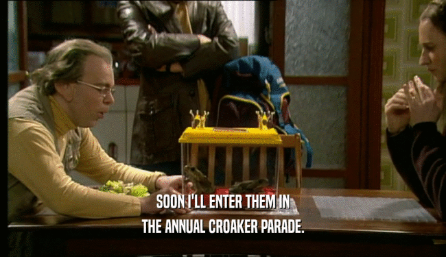 SOON I'LL ENTER THEM IN THE ANNUAL CROAKER PARADE. 
