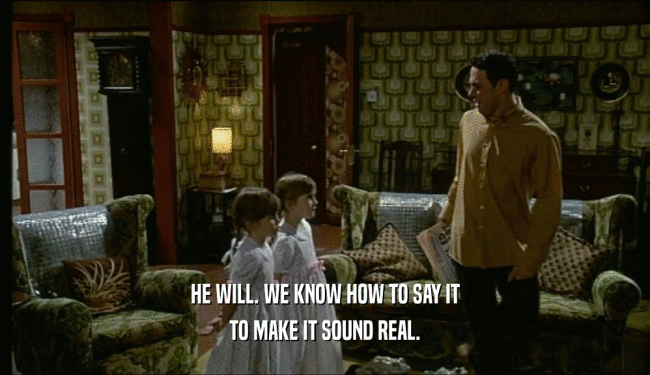 HE WILL. WE KNOW HOW TO SAY IT TO MAKE IT SOUND REAL. 