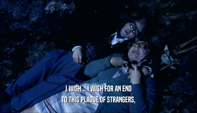 I WISH... I WISH FOR AN END TO THIS PLAGUE OF STRANGERS, 