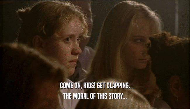 COME ON, KIDS! GET CLAPPING. THE MORAL OF THIS STORY... 